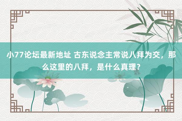 小77论坛最新地址 古东说念主常说八拜为交，那么这里的八拜，是什么真理？