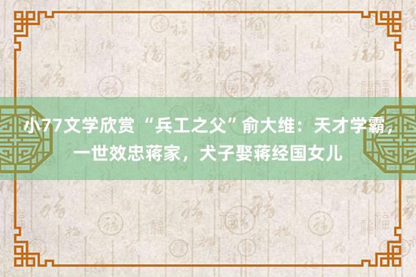 小77文学欣赏 “兵工之父”俞大维：天才学霸，一世效忠蒋家，犬子娶蒋经国女儿