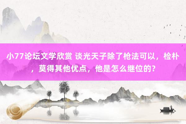 小77论坛文学欣赏 谈光天子除了枪法可以，检朴，莫得其他优点，他是怎么继位的？