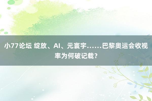 小77论坛 绽放、AI、元寰宇……巴黎奥运会收视率为何破记载？