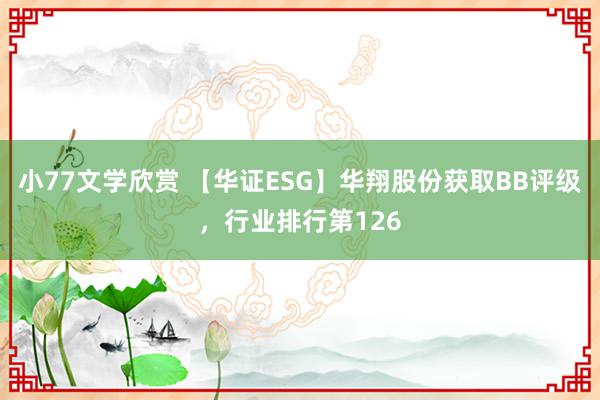 小77文学欣赏 【华证ESG】华翔股份获取BB评级，行业排行第126