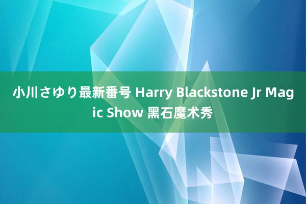 小川さゆり最新番号 Harry Blackstone Jr Magic Show 黑石魔术秀