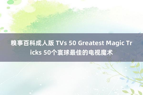 糗事百科成人版 TVs 50 Greatest Magic Tricks 50个寰球最佳的电视魔术