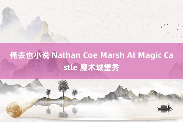 俺去也小说 Nathan Coe Marsh At Magic Castle 魔术城堡秀