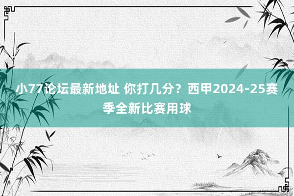 小77论坛最新地址 你打几分？西甲2024-25赛季全新比赛用球