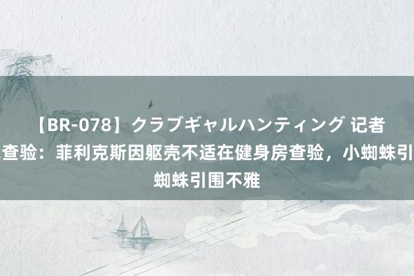 【BR-078】クラブギャルハンティング 记者报马竞查验：菲利克斯因躯壳不适在健身房查验，小蜘蛛引围不雅