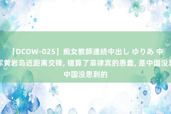 【DCOW-025】痴女教師連続中出し ゆりあ 中菲空军黄岩岛近距离交锋, 错算了菲律宾的愚蠢, 是中国没思到的