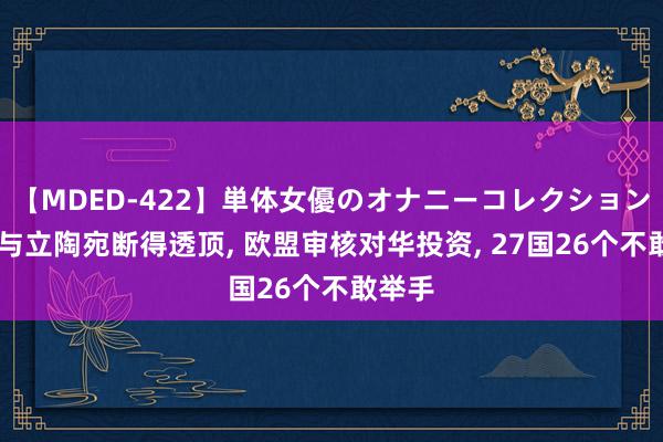 【MDED-422】単体女優のオナニーコレクション 中方与立陶宛断得透顶, 欧盟审核对华投资, 27国26个不敢举手