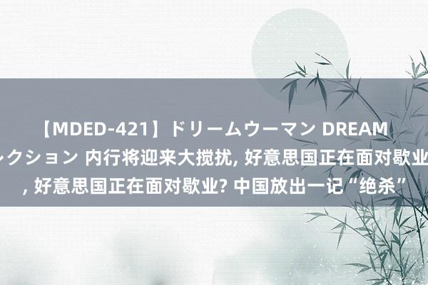 【MDED-421】ドリームウーマン DREAM WOMAN ぶっかけコレクション 内行将迎来大搅扰, 好意思国正在面对歇业? 中国放出一记“绝杀”