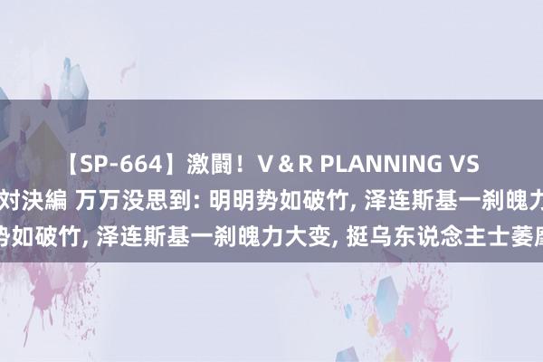 【SP-664】激闘！V＆R PLANNING VS MOODYZ 淫乱痴女ゆりあ対決編 万万没思到: 明明势如破竹, 泽连斯基一刹魄力大变, 挺乌东说念主士萎靡