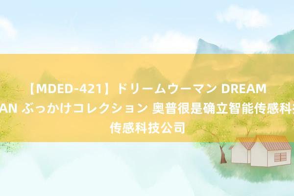 【MDED-421】ドリームウーマン DREAM WOMAN ぶっかけコレクション 奥普很是确立智能传感科技公司