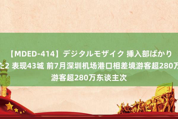 【MDED-414】デジタルモザイク 挿入部ばかり集めました2 表现43城 前7月深圳机场港口相差境游客超280万东谈主次