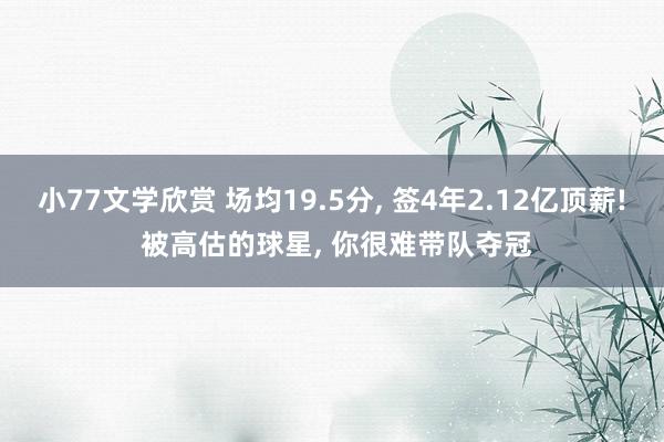 小77文学欣赏 场均19.5分, 签4年2.12亿顶薪! 被高估的球星, 你很难带队夺冠