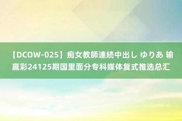 【DCOW-025】痴女教師連続中出し ゆりあ 输赢彩24125期国里面分专科媒体复式推选总汇