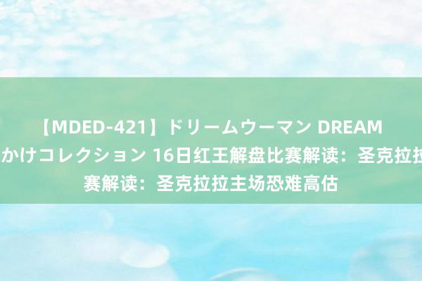 【MDED-421】ドリームウーマン DREAM WOMAN ぶっかけコレクション 16日红王解盘比赛解读：圣克拉拉主场恐难高估