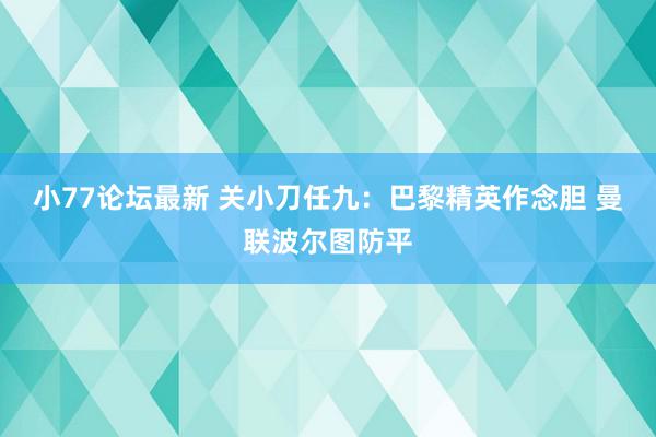 小77论坛最新 关小刀任九：巴黎精英作念胆 曼联波尔图防平