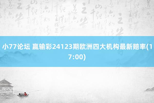 小77论坛 赢输彩24123期欧洲四大机构最新赔率(17:00)