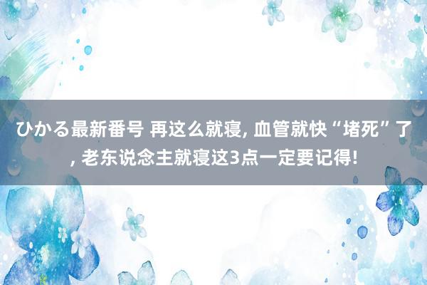 ひかる最新番号 再这么就寝, 血管就快“堵死”了, 老东说念主就寝这3点一定要记得!