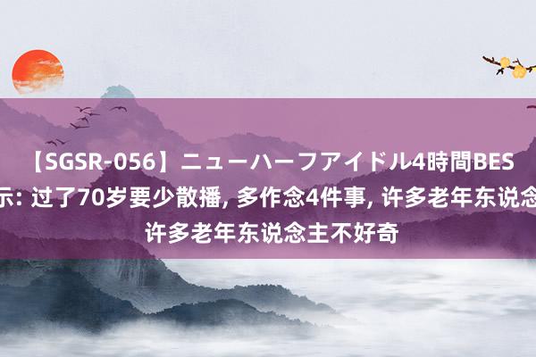 【SGSR-056】ニューハーフアイドル4時間BEST 大夫指示: 过了70岁要少散播, 多作念4件事, 许多老年东说念主不好奇