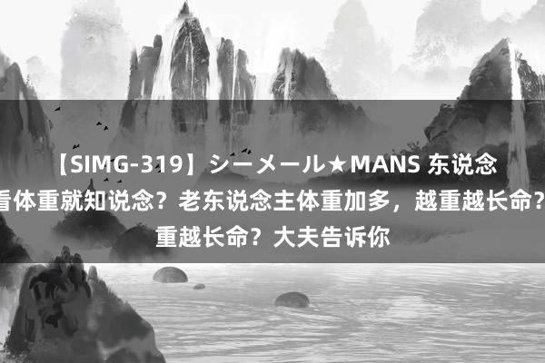 【SIMG-319】シーメール★MANS 东说念主活多久，看体重就知说念？老东说念主体重加多，越重越长命？大夫告诉你