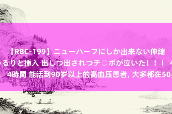 【RBC-199】ニューハーフにしか出来ない伸縮自在アナルマ○コににゅるりと挿入 出しつ出されつチ○ポが泣いた！！！ 4時間 能活到90岁以上的高血压患者, 大多都在50岁时, 掌捏了4个对峙!