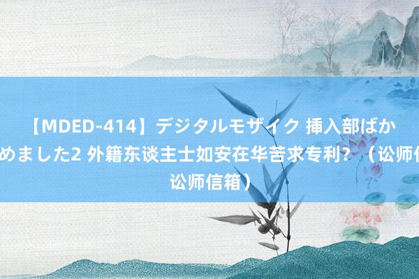 【MDED-414】デジタルモザイク 挿入部ばかり集めました2 外籍东谈主士如安在华苦求专利？（讼师信箱）