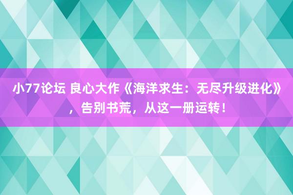 小77论坛 良心大作《海洋求生：无尽升级进化》，告别书荒，从这一册运转！