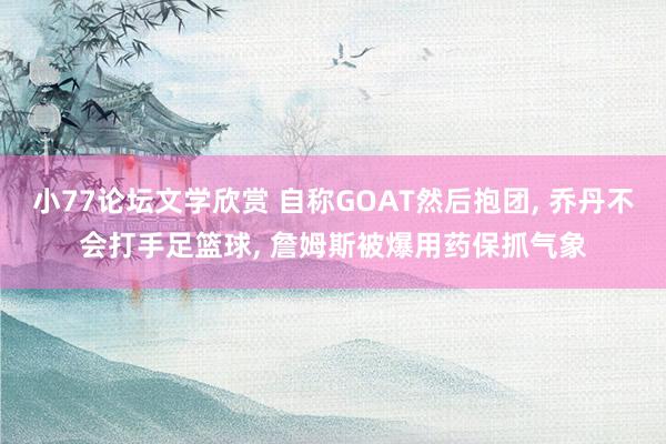 小77论坛文学欣赏 自称GOAT然后抱团, 乔丹不会打手足篮球, 詹姆斯被爆用药保抓气象