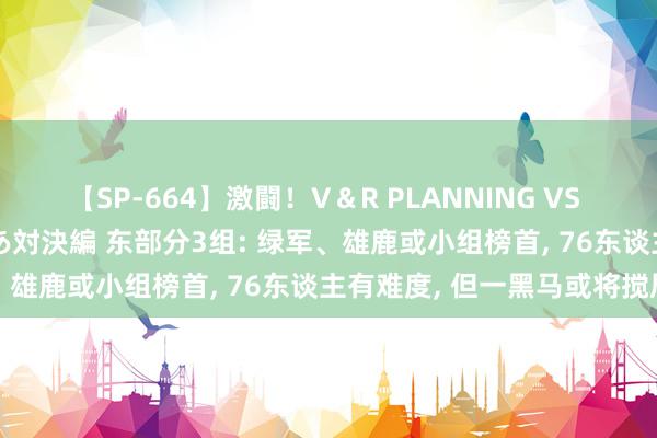 【SP-664】激闘！V＆R PLANNING VS MOODYZ 淫乱痴女ゆりあ対決編 东部分3组: 绿军、雄鹿或小组榜首, 76东谈主有难度, 但一黑马或将搅局