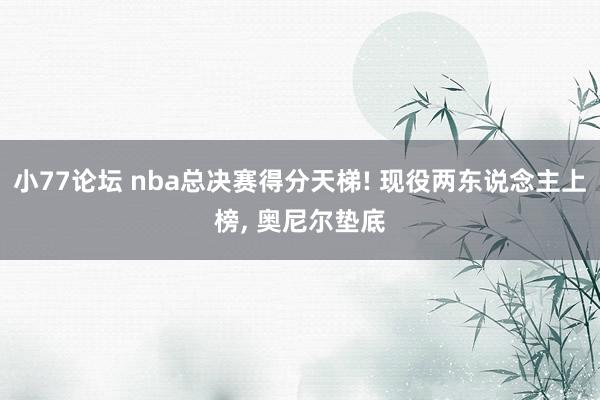 小77论坛 nba总决赛得分天梯! 现役两东说念主上榜, 奥尼尔垫底