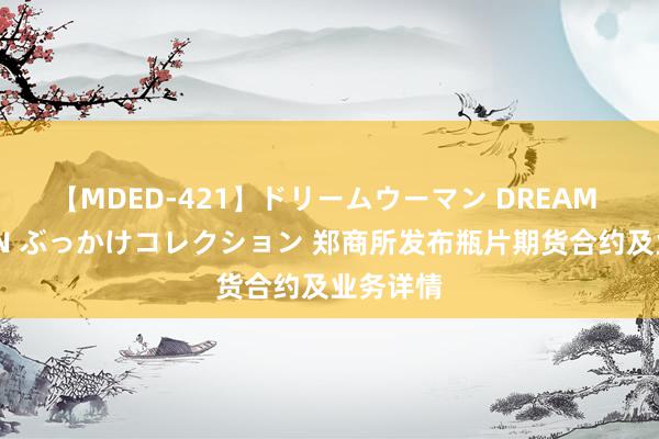 【MDED-421】ドリームウーマン DREAM WOMAN ぶっかけコレクション 郑商所发布瓶片期货合约及业务详情