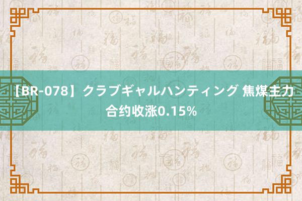 【BR-078】クラブギャルハンティング 焦煤主力合约收涨0.15%