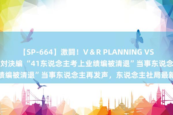 【SP-664】激闘！V＆R PLANNING VS MOODYZ 淫乱痴女ゆりあ対決編 “41东说念主考上业绩编被清退”当事东说念主再发声，东说念主社局最新薪金→