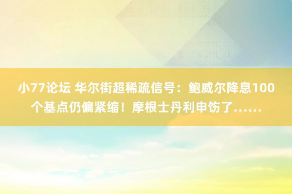 小77论坛 华尔街超稀疏信号：鲍威尔降息100个基点仍偏紧缩！摩根士丹利申饬了……