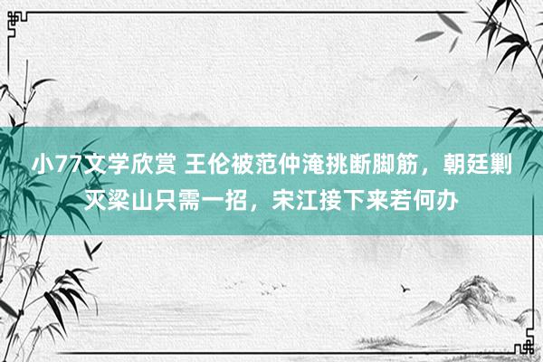 小77文学欣赏 王伦被范仲淹挑断脚筋，朝廷剿灭梁山只需一招，宋江接下来若何办