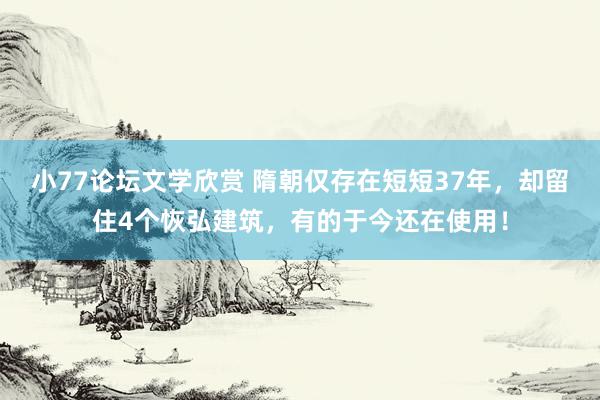 小77论坛文学欣赏 隋朝仅存在短短37年，却留住4个恢弘建筑，有的于今还在使用！