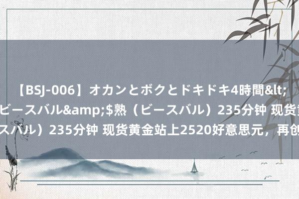 【BSJ-006】オカンとボクとドキドキ4時間</a>2008-04-21ビースバル&$熟（ビースバル）235分钟 现货黄金站上2520好意思元，再创历史新高