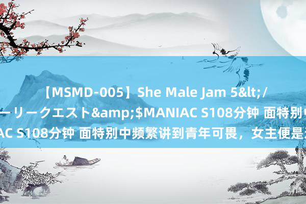 【MSMD-005】She Male Jam 5</a>2008-08-04グローリークエスト&$MANIAC S108分钟 面特别中频繁讲到青年可畏，女主便是这种面相