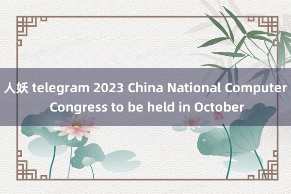 人妖 telegram 2023 China National Computer Congress to be held in October