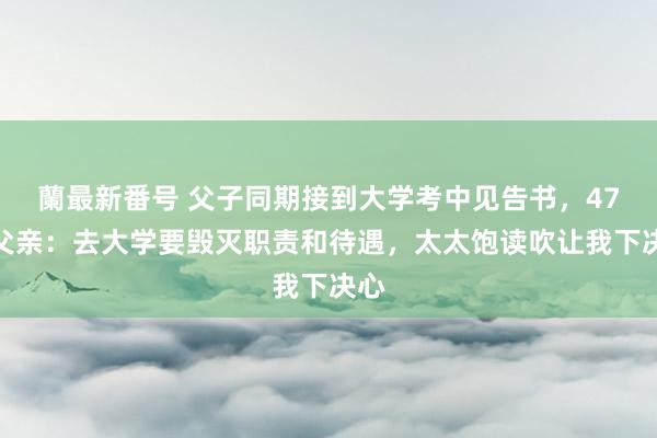 蘭最新番号 父子同期接到大学考中见告书，47岁父亲：去大学要毁灭职责和待遇，太太饱读吹让我下决心