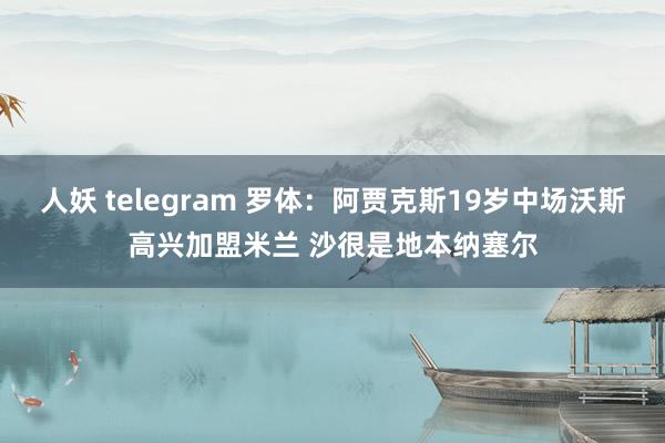 人妖 telegram 罗体：阿贾克斯19岁中场沃斯高兴加盟米兰 沙很是地本纳塞尔