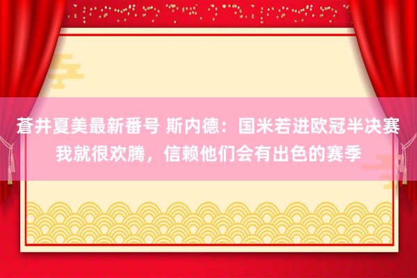 蒼井夏美最新番号 斯内德：国米若进欧冠半决赛我就很欢腾，信赖他们会有出色的赛季