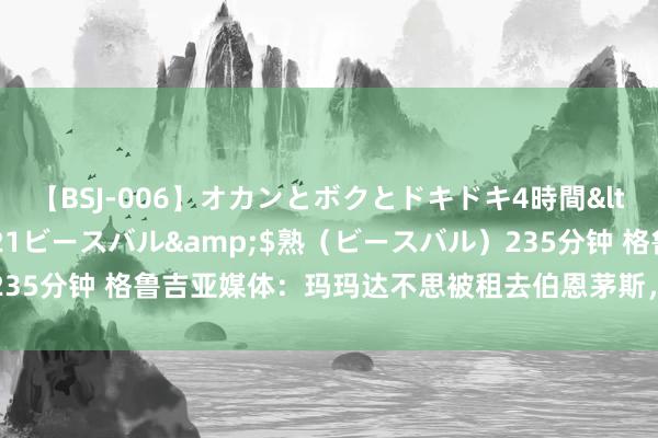 【BSJ-006】オカンとボクとドキドキ4時間</a>2008-04-21ビースバル&$熟（ビースバル）235分钟 格鲁吉亚媒体：玛玛达不思被租去伯恩茅斯，更思在瓦伦多待一年