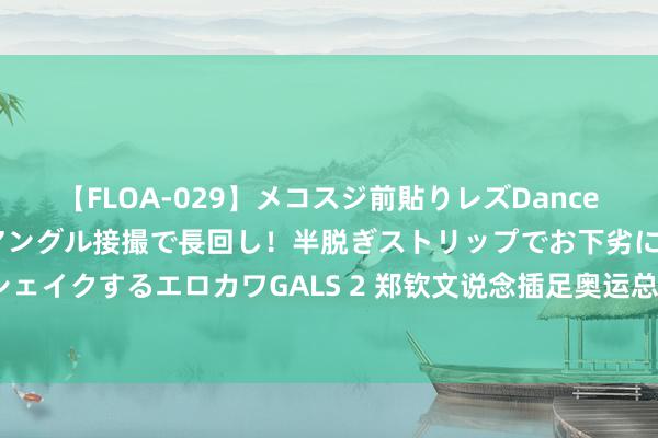 【FLOA-029】メコスジ前貼りレズDance オマ○コ喰い込みをローアングル接撮で長回し！半脱ぎストリップでお下劣にケツをシェイクするエロカワGALS 2 郑钦文说念插足奥运总结大会：有点弥留 相配荣耀 很情愿