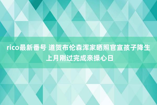 rico最新番号 道贺布伦森浑家晒照官宣孩子降生 上月刚过完成亲操心日