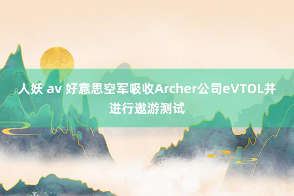 人妖 av 好意思空军吸收Archer公司eVTOL并进行遨游测试