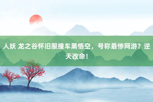 人妖 龙之谷怀旧服撞车黑悟空，号称最惨网游？逆天改命！