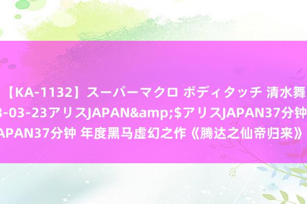 【KA-1132】スーパーマクロ ボディタッチ 清水舞</a>2008-03-23アリスJAPAN&$アリスJAPAN37分钟 年度黑马虚幻之作《腾达之仙帝归来》，齐是老书虫私藏！