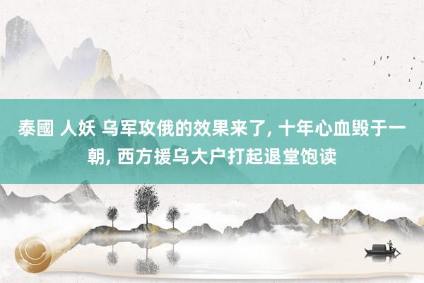 泰國 人妖 乌军攻俄的效果来了, 十年心血毁于一朝, 西方援乌大户打起退堂饱读