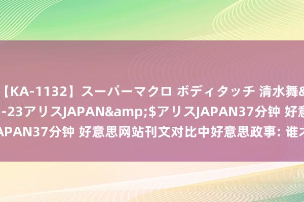 【KA-1132】スーパーマクロ ボディタッチ 清水舞</a>2008-03-23アリスJAPAN&$アリスJAPAN37分钟 好意思网站刊文对比中好意思政事: 谁才是确凿的民主?